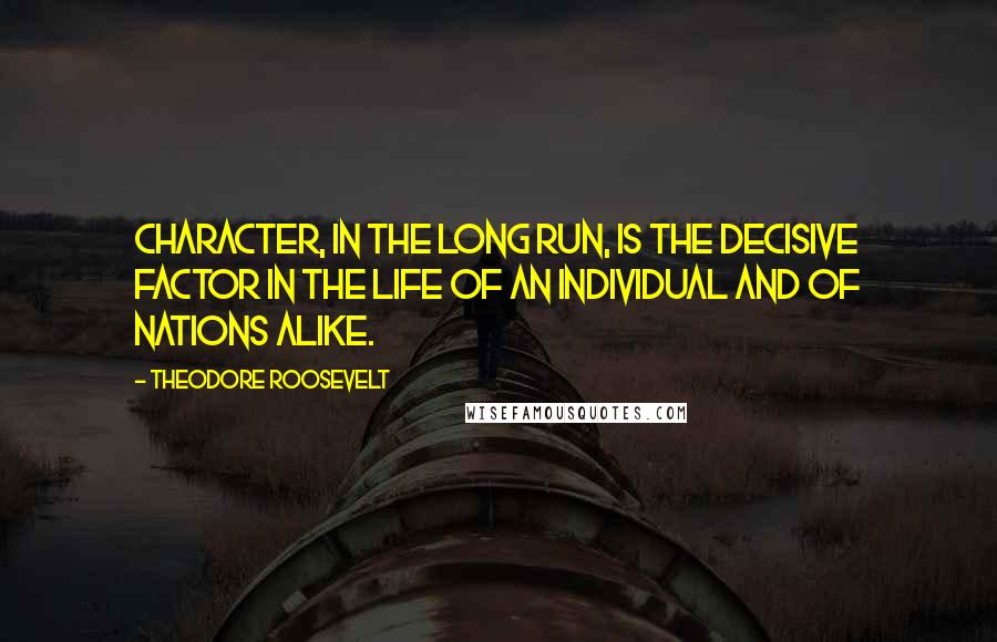 Theodore Roosevelt Quotes: Character, in the long run, is the decisive factor in the life of an individual and of nations alike.