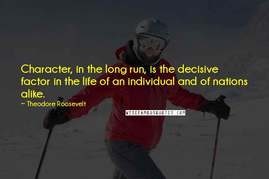 Theodore Roosevelt Quotes: Character, in the long run, is the decisive factor in the life of an individual and of nations alike.