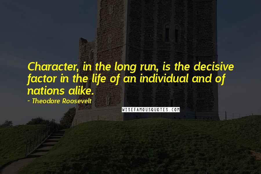 Theodore Roosevelt Quotes: Character, in the long run, is the decisive factor in the life of an individual and of nations alike.