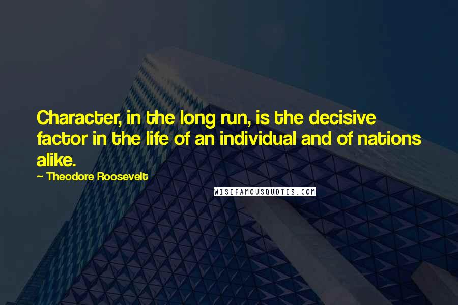 Theodore Roosevelt Quotes: Character, in the long run, is the decisive factor in the life of an individual and of nations alike.