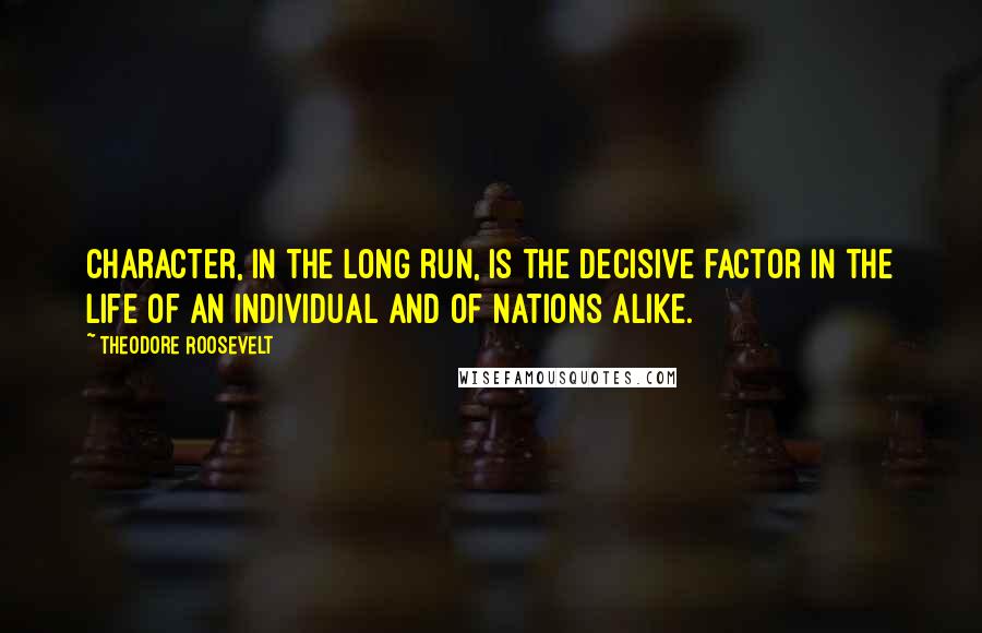 Theodore Roosevelt Quotes: Character, in the long run, is the decisive factor in the life of an individual and of nations alike.