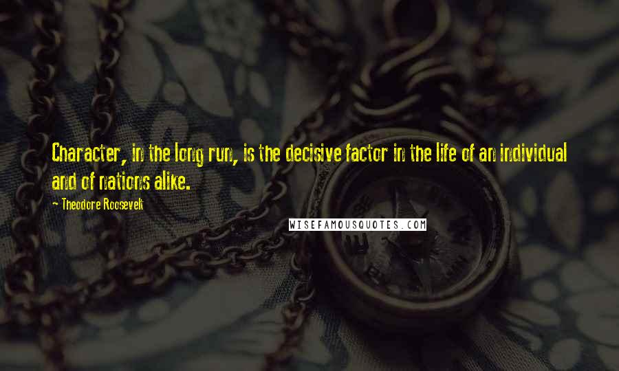 Theodore Roosevelt Quotes: Character, in the long run, is the decisive factor in the life of an individual and of nations alike.