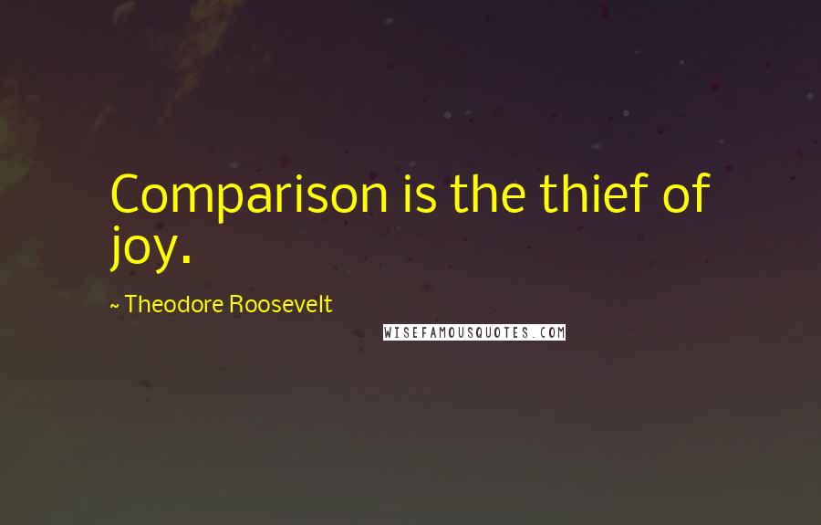 Theodore Roosevelt Quotes: Comparison is the thief of joy.