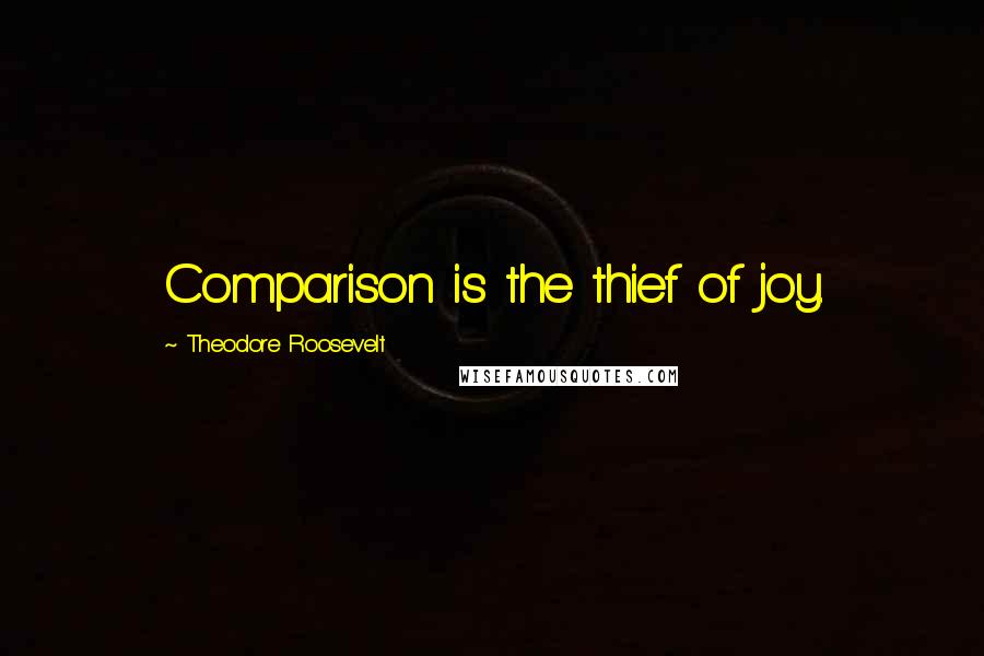 Theodore Roosevelt Quotes: Comparison is the thief of joy.