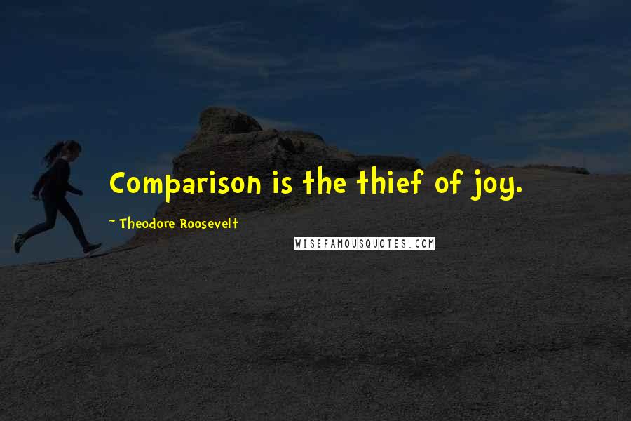 Theodore Roosevelt Quotes: Comparison is the thief of joy.