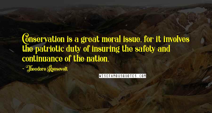 Theodore Roosevelt Quotes: Conservation is a great moral issue, for it involves the patriotic duty of insuring the safety and continuance of the nation.