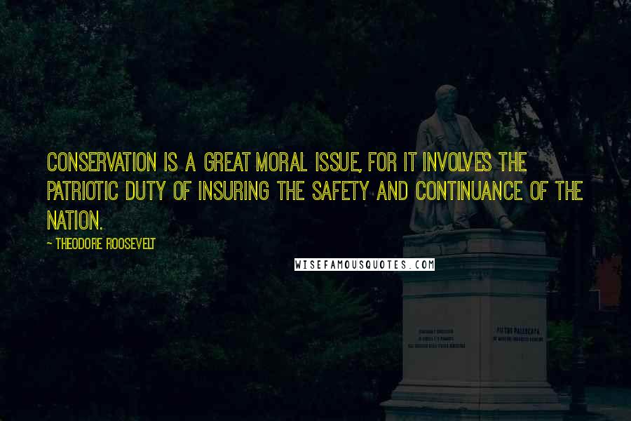 Theodore Roosevelt Quotes: Conservation is a great moral issue, for it involves the patriotic duty of insuring the safety and continuance of the nation.