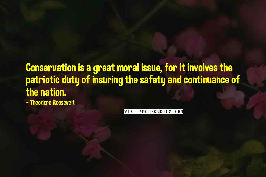 Theodore Roosevelt Quotes: Conservation is a great moral issue, for it involves the patriotic duty of insuring the safety and continuance of the nation.