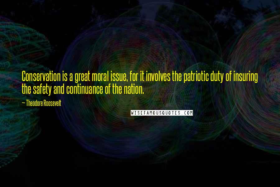 Theodore Roosevelt Quotes: Conservation is a great moral issue, for it involves the patriotic duty of insuring the safety and continuance of the nation.