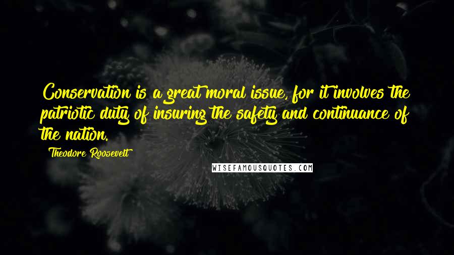 Theodore Roosevelt Quotes: Conservation is a great moral issue, for it involves the patriotic duty of insuring the safety and continuance of the nation.