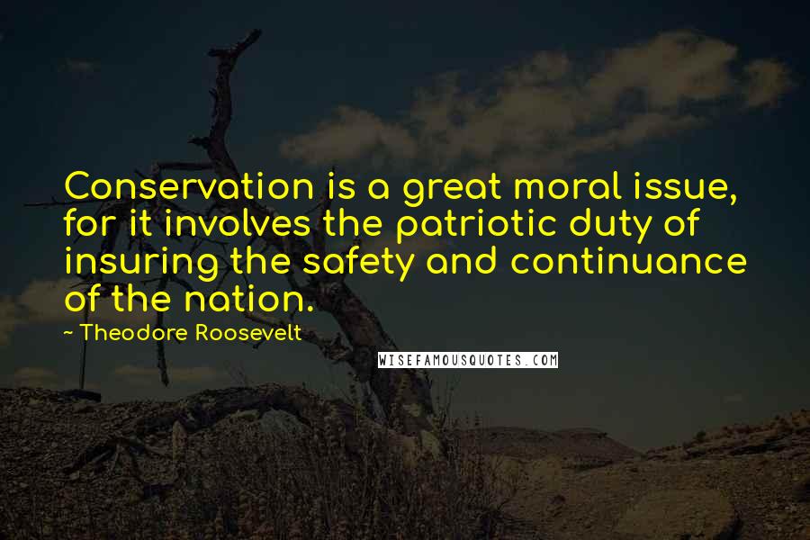 Theodore Roosevelt Quotes: Conservation is a great moral issue, for it involves the patriotic duty of insuring the safety and continuance of the nation.
