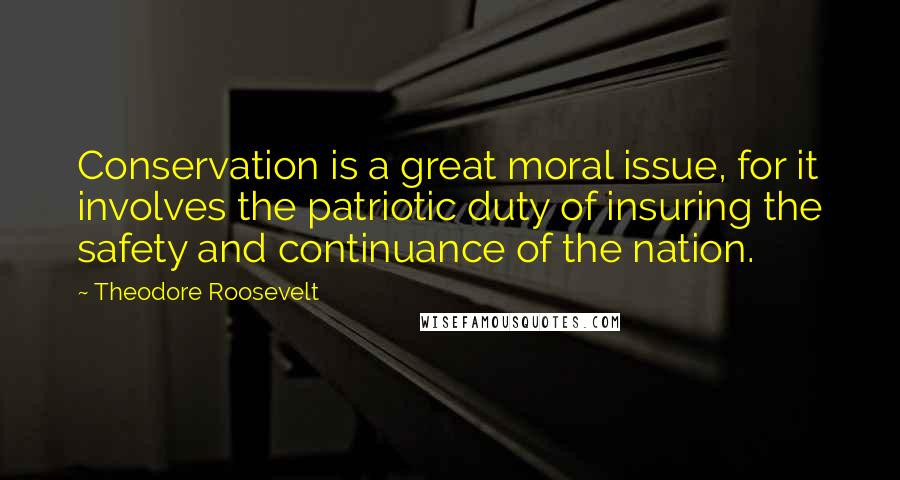 Theodore Roosevelt Quotes: Conservation is a great moral issue, for it involves the patriotic duty of insuring the safety and continuance of the nation.