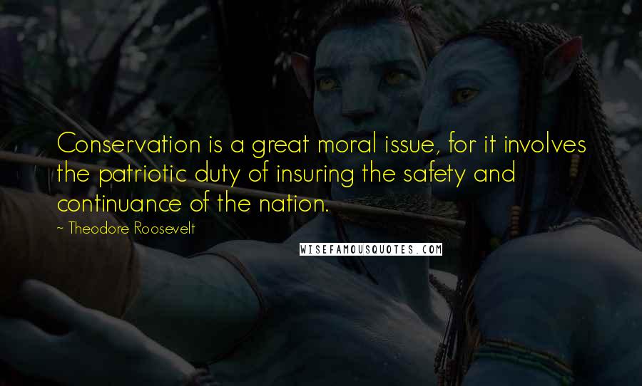 Theodore Roosevelt Quotes: Conservation is a great moral issue, for it involves the patriotic duty of insuring the safety and continuance of the nation.