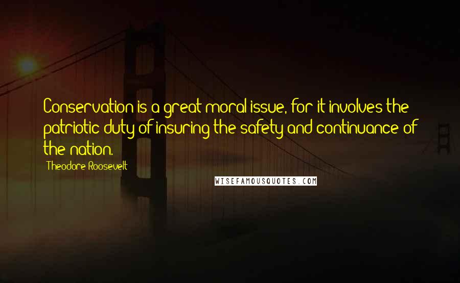 Theodore Roosevelt Quotes: Conservation is a great moral issue, for it involves the patriotic duty of insuring the safety and continuance of the nation.