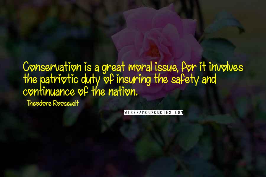 Theodore Roosevelt Quotes: Conservation is a great moral issue, for it involves the patriotic duty of insuring the safety and continuance of the nation.