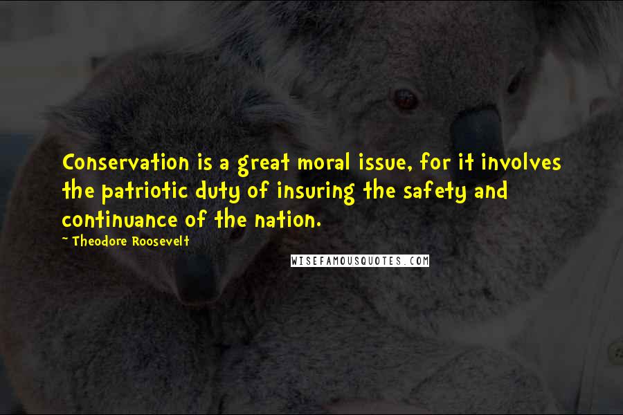 Theodore Roosevelt Quotes: Conservation is a great moral issue, for it involves the patriotic duty of insuring the safety and continuance of the nation.