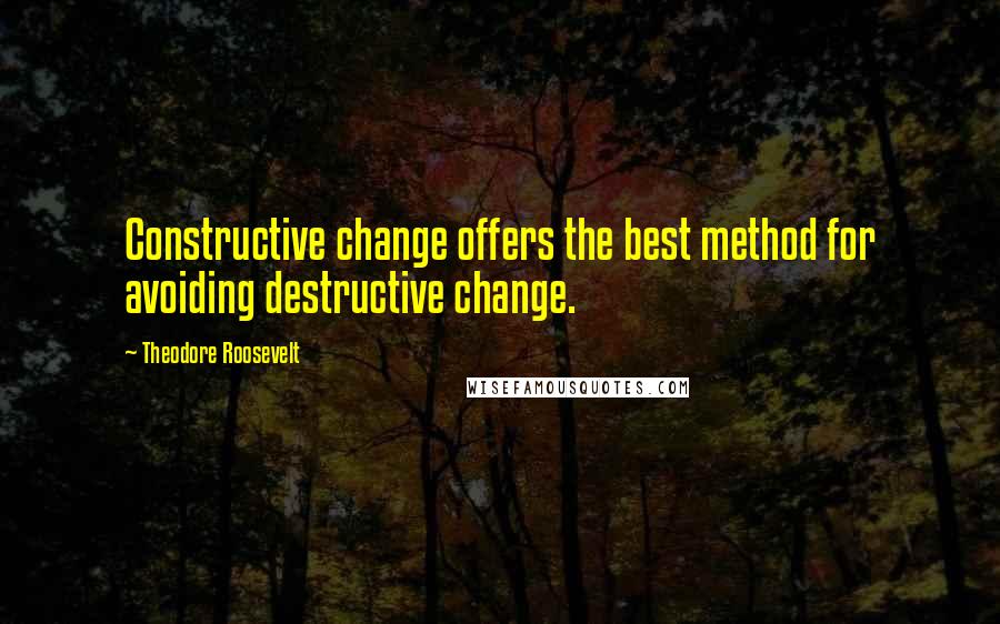 Theodore Roosevelt Quotes: Constructive change offers the best method for avoiding destructive change.