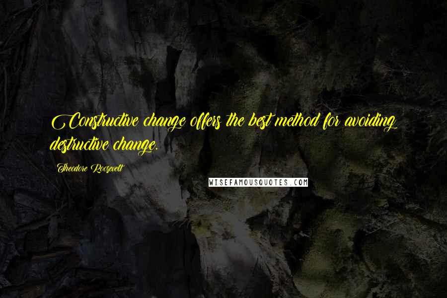 Theodore Roosevelt Quotes: Constructive change offers the best method for avoiding destructive change.