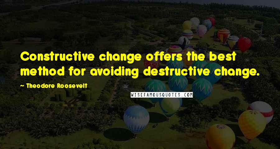 Theodore Roosevelt Quotes: Constructive change offers the best method for avoiding destructive change.
