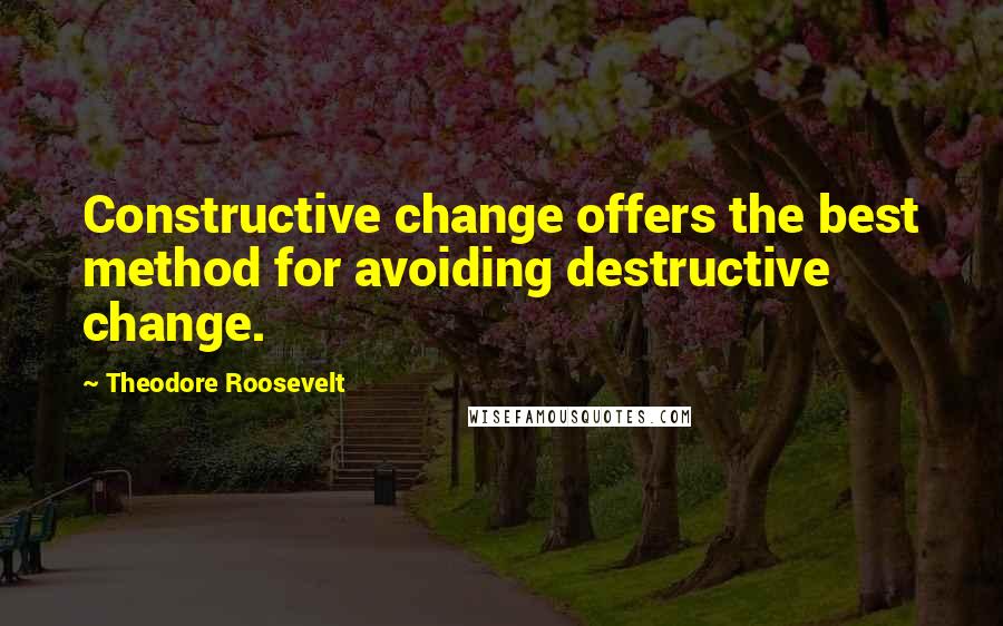 Theodore Roosevelt Quotes: Constructive change offers the best method for avoiding destructive change.