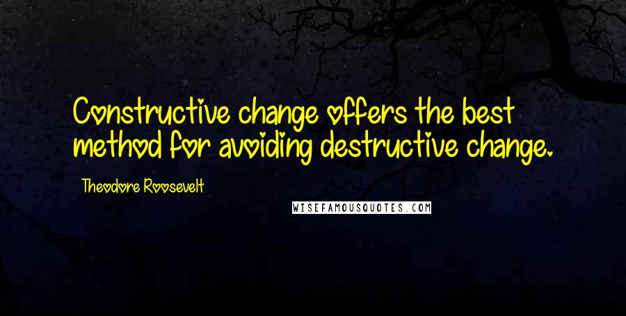 Theodore Roosevelt Quotes: Constructive change offers the best method for avoiding destructive change.