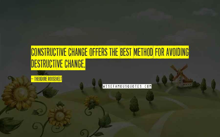 Theodore Roosevelt Quotes: Constructive change offers the best method for avoiding destructive change.