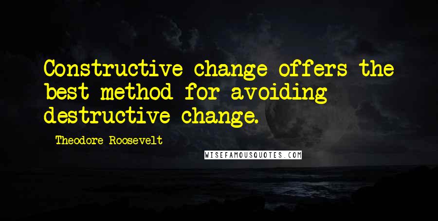 Theodore Roosevelt Quotes: Constructive change offers the best method for avoiding destructive change.