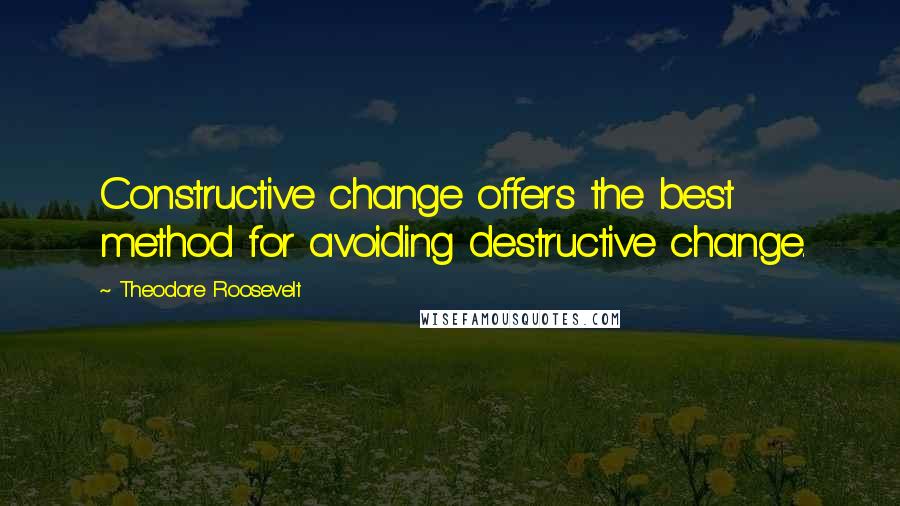 Theodore Roosevelt Quotes: Constructive change offers the best method for avoiding destructive change.