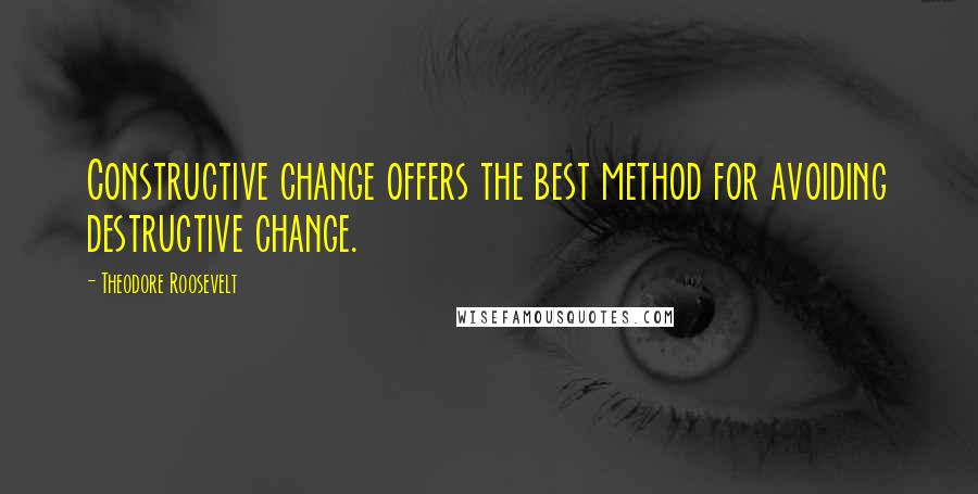 Theodore Roosevelt Quotes: Constructive change offers the best method for avoiding destructive change.