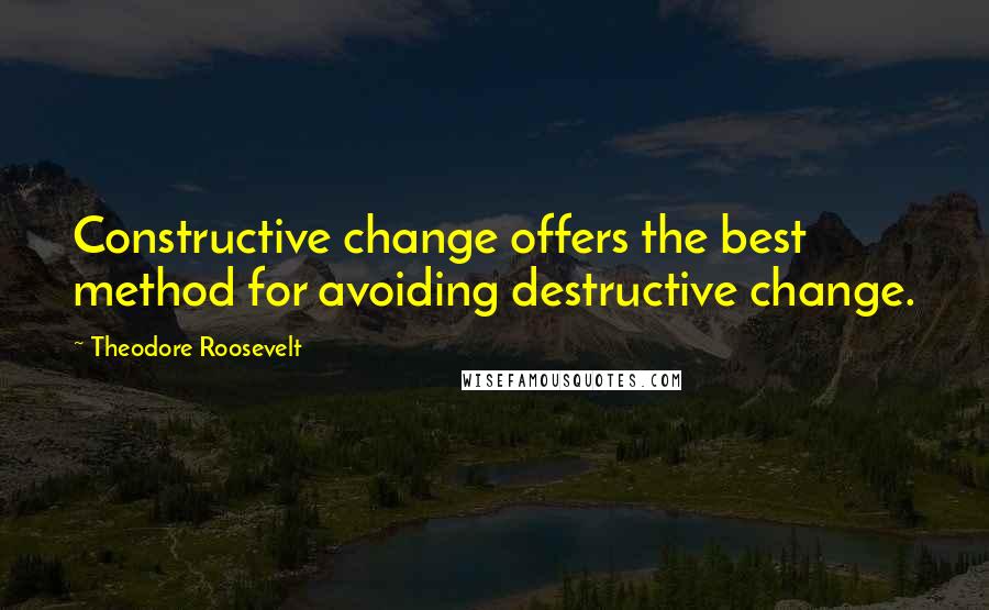 Theodore Roosevelt Quotes: Constructive change offers the best method for avoiding destructive change.