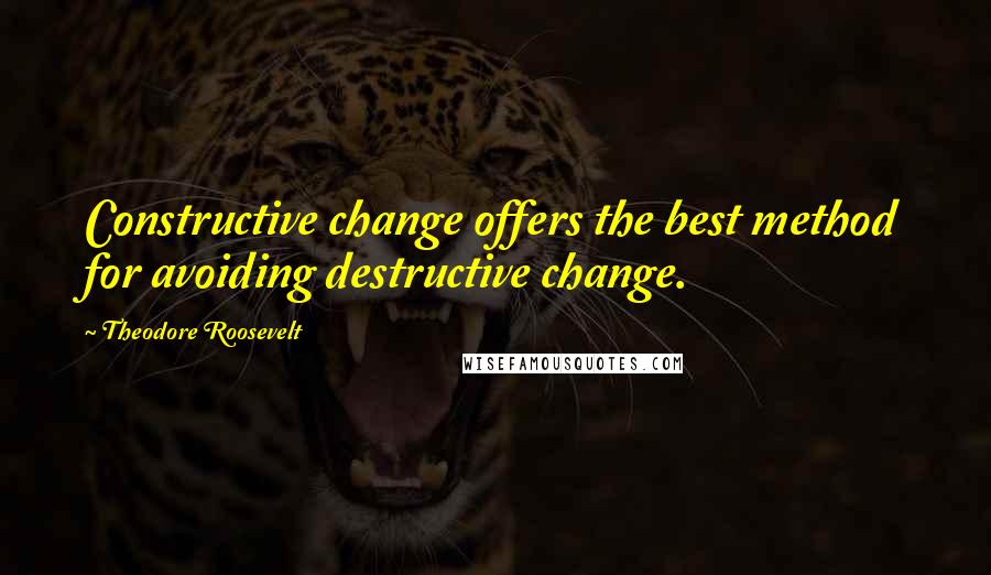 Theodore Roosevelt Quotes: Constructive change offers the best method for avoiding destructive change.