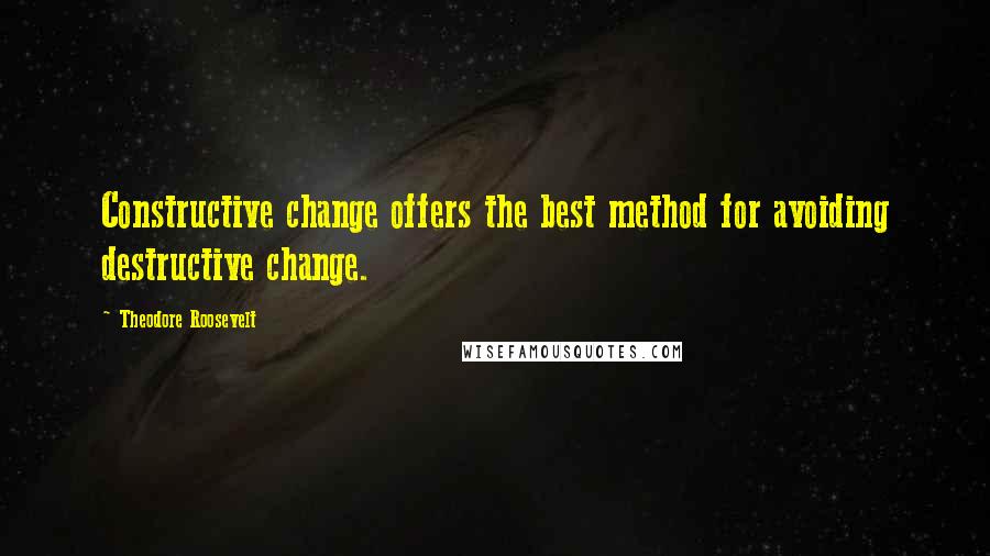 Theodore Roosevelt Quotes: Constructive change offers the best method for avoiding destructive change.