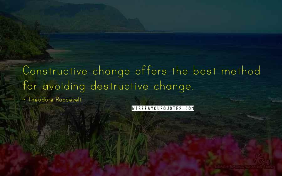 Theodore Roosevelt Quotes: Constructive change offers the best method for avoiding destructive change.