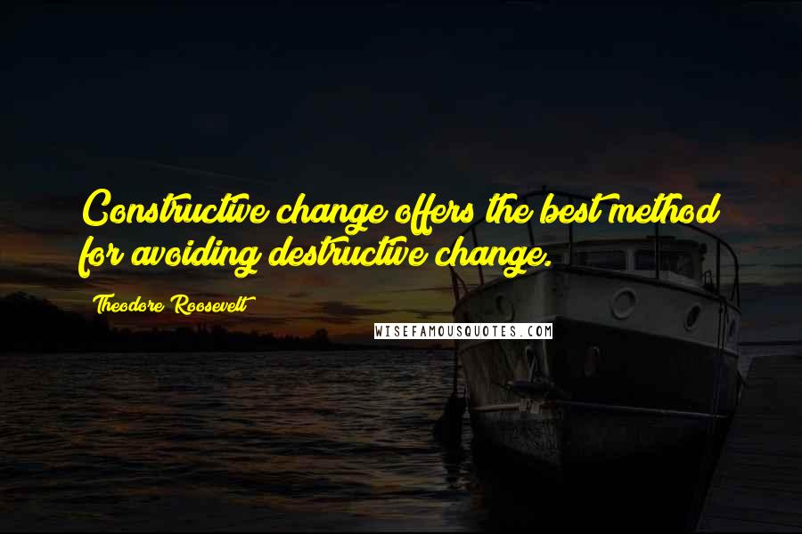 Theodore Roosevelt Quotes: Constructive change offers the best method for avoiding destructive change.