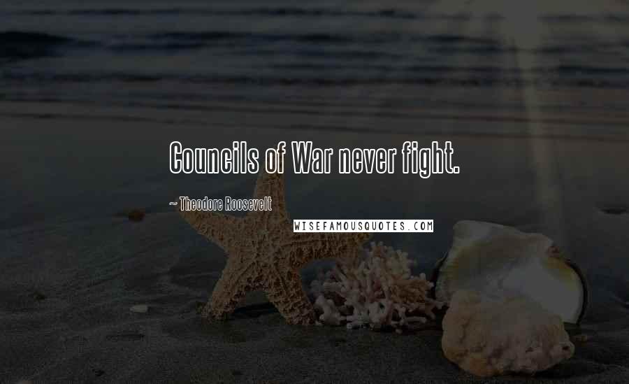 Theodore Roosevelt Quotes: Councils of War never fight.