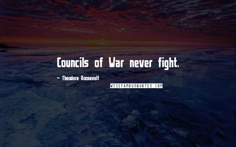 Theodore Roosevelt Quotes: Councils of War never fight.