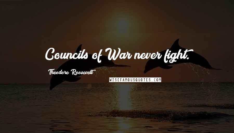 Theodore Roosevelt Quotes: Councils of War never fight.