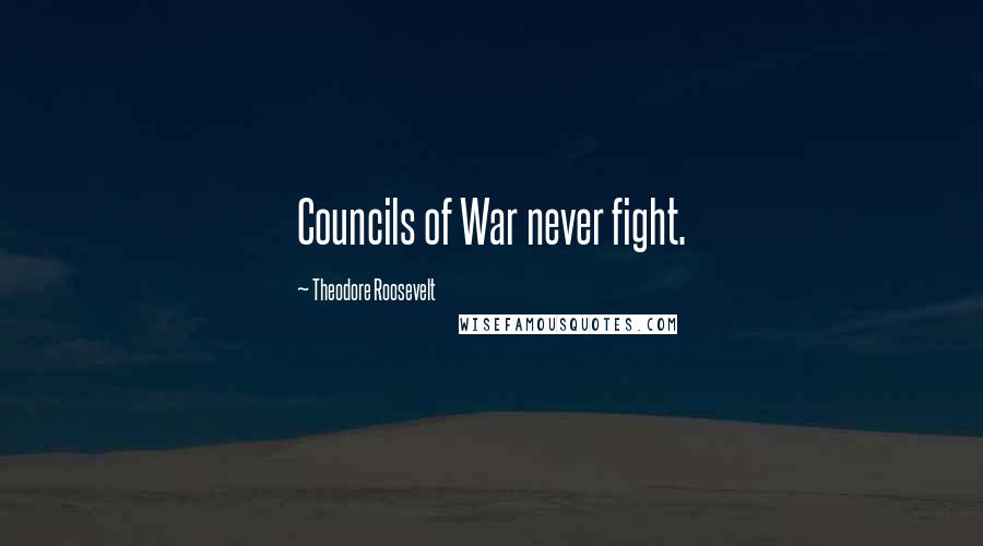 Theodore Roosevelt Quotes: Councils of War never fight.