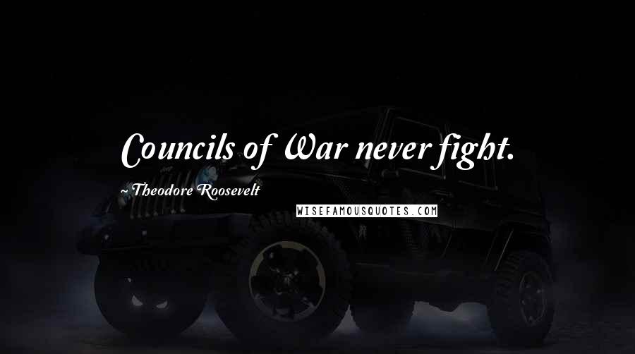 Theodore Roosevelt Quotes: Councils of War never fight.