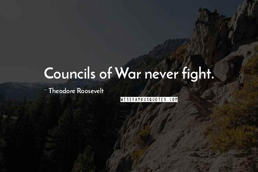 Theodore Roosevelt Quotes: Councils of War never fight.
