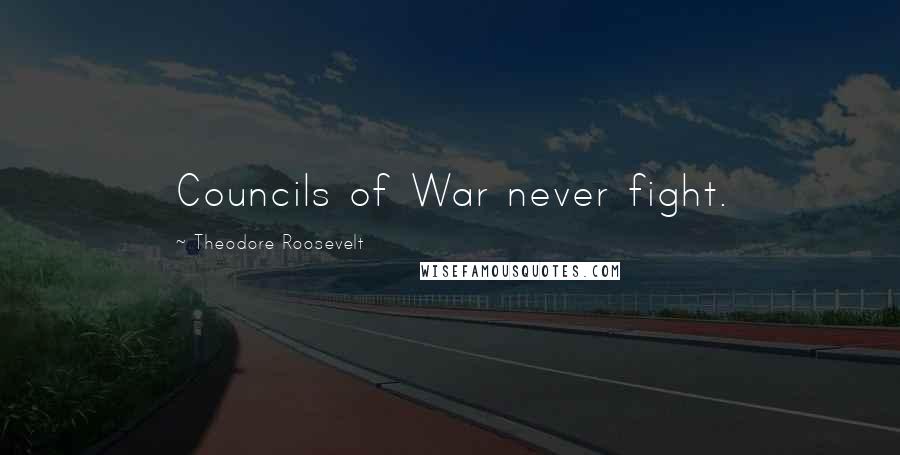 Theodore Roosevelt Quotes: Councils of War never fight.