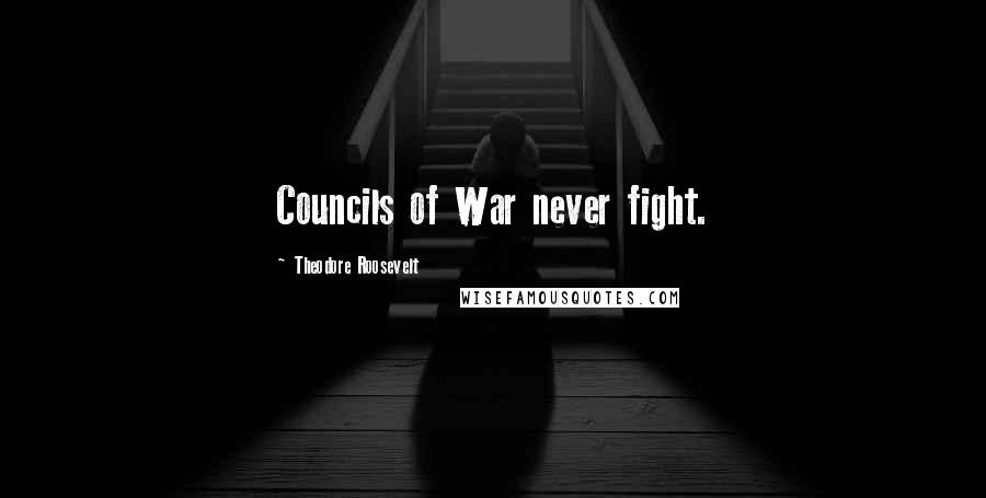 Theodore Roosevelt Quotes: Councils of War never fight.