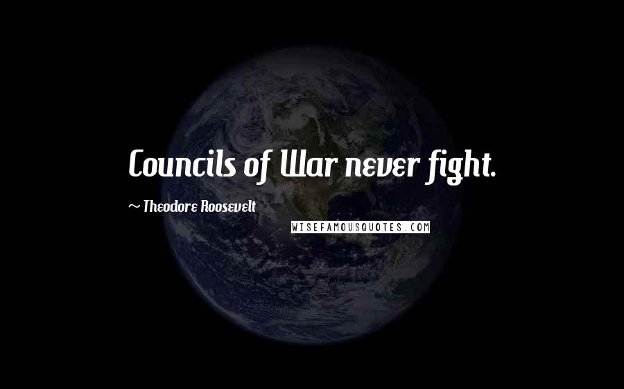 Theodore Roosevelt Quotes: Councils of War never fight.