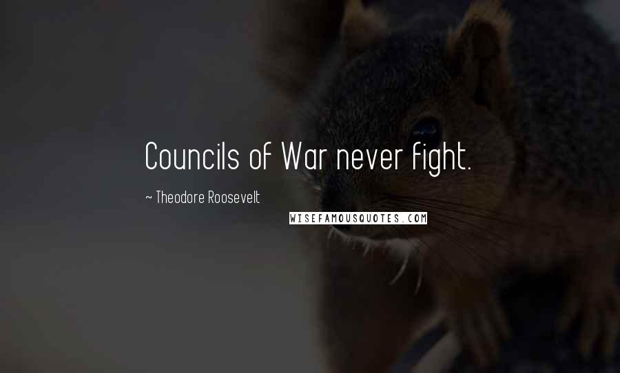 Theodore Roosevelt Quotes: Councils of War never fight.