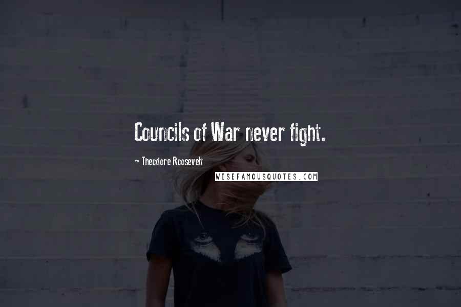 Theodore Roosevelt Quotes: Councils of War never fight.