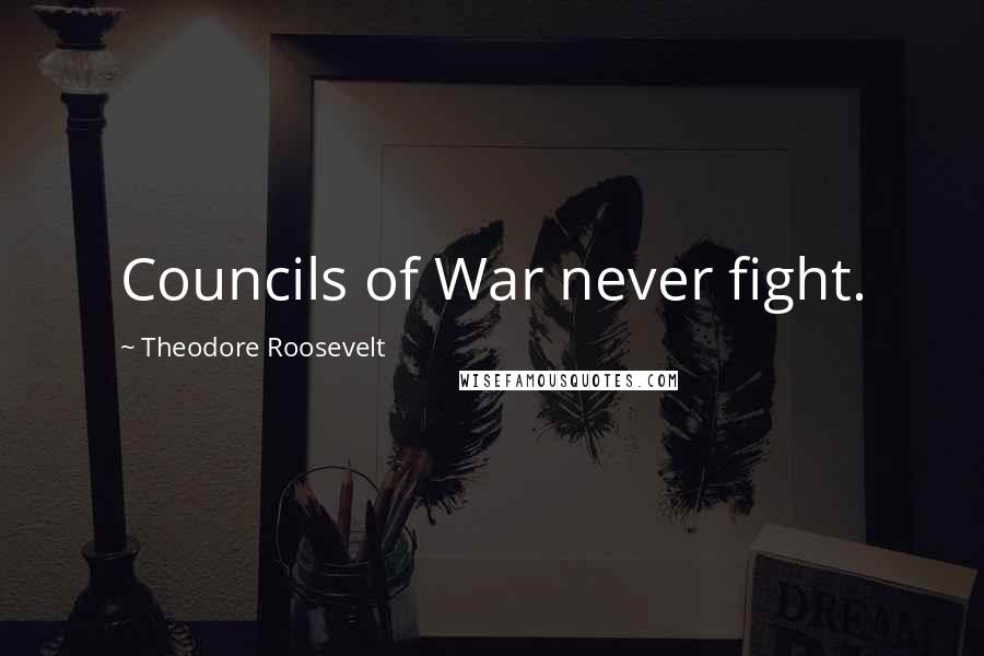 Theodore Roosevelt Quotes: Councils of War never fight.