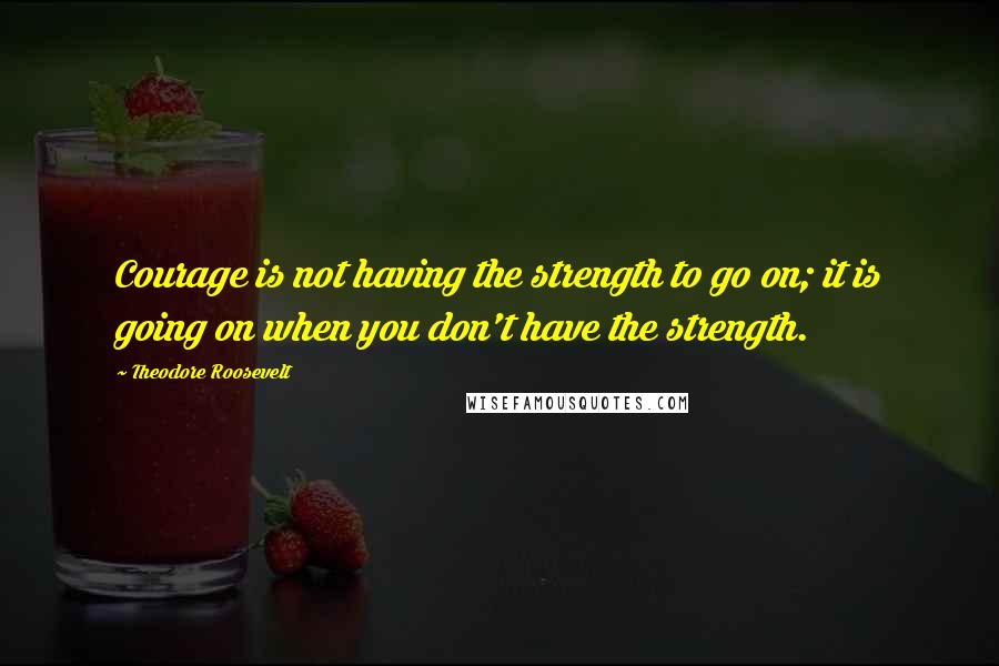 Theodore Roosevelt Quotes: Courage is not having the strength to go on; it is going on when you don't have the strength.