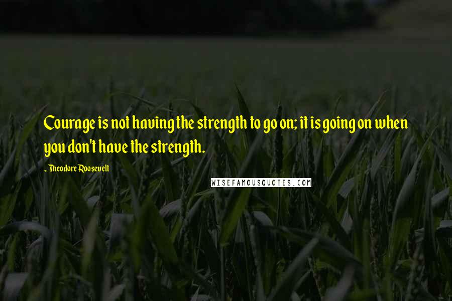 Theodore Roosevelt Quotes: Courage is not having the strength to go on; it is going on when you don't have the strength.