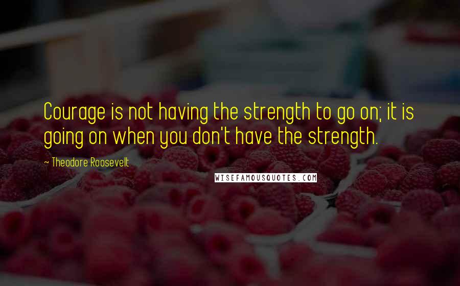 Theodore Roosevelt Quotes: Courage is not having the strength to go on; it is going on when you don't have the strength.
