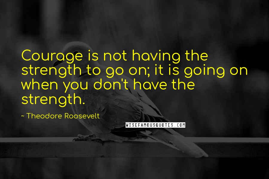 Theodore Roosevelt Quotes: Courage is not having the strength to go on; it is going on when you don't have the strength.